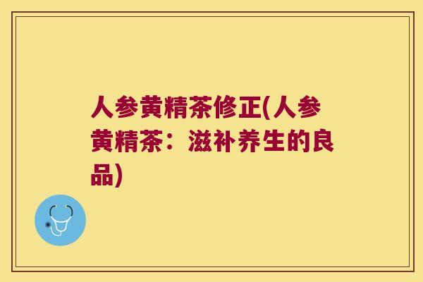人参黄精茶修正(人参黄精茶：滋补养生的良品)