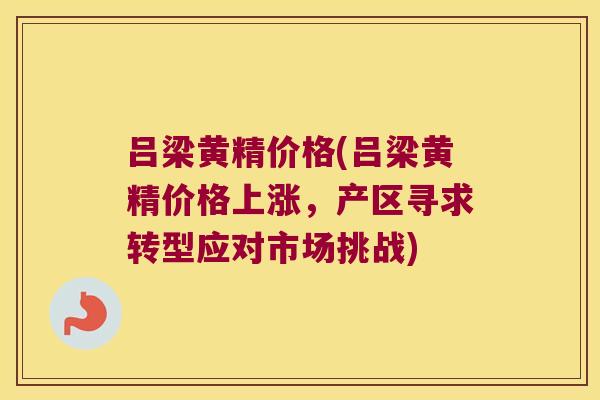 吕梁黄精价格(吕梁黄精价格上涨，产区寻求转型应对市场挑战)