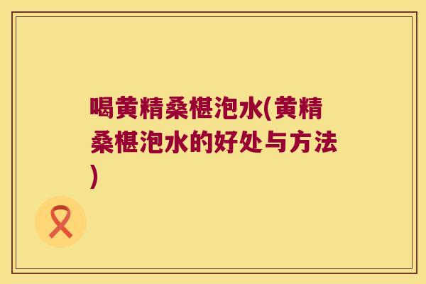 喝黄精桑椹泡水(黄精桑椹泡水的好处与方法) 喝黄精桑椹泡水(黄精桑椹泡水的好处与方法)