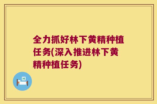 全力抓好林下黄精种植任务(深入推进林下黄精种植任务) 全力抓好林下黄精种植任务(深入推进林下黄精种植任务)