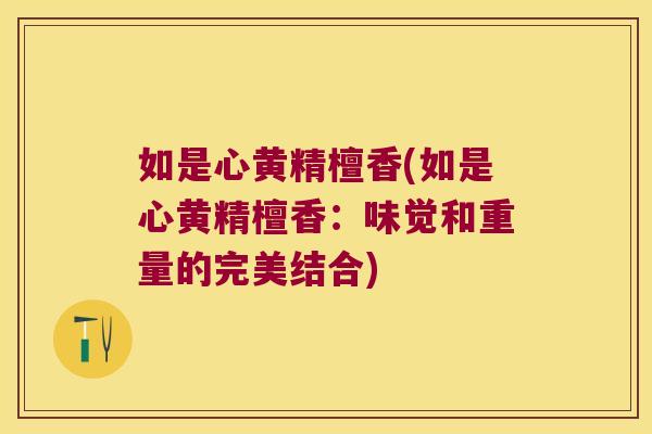 如是心黄精檀香(如是心黄精檀香:味觉和重量的完美结合) 如是心黄精檀香(如是心黄精檀香:味觉和重量的完美结合)