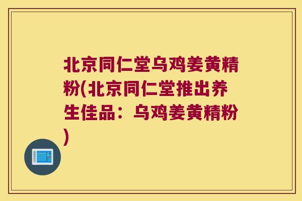 北京同仁堂乌鸡姜黄精粉(北京同仁堂推出养生佳品:乌鸡姜黄精粉) 北京同仁堂乌鸡姜黄精粉(北京同仁堂推出养生佳品:乌鸡姜黄精粉)