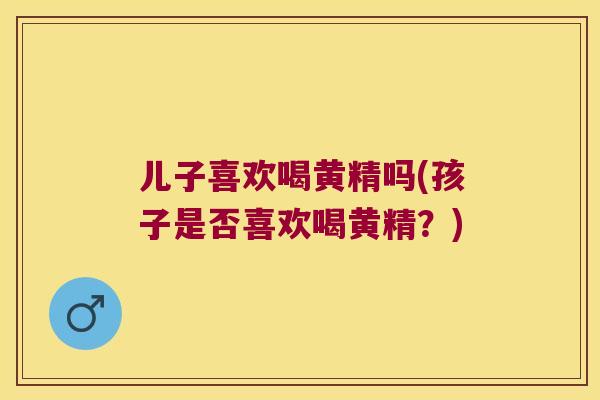 儿子喜欢喝黄精吗(孩子是否喜欢喝黄精？)