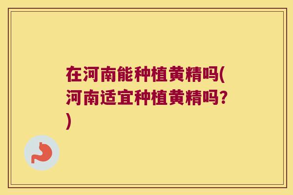 在河南能种植黄精吗(河南适宜种植黄精吗？)