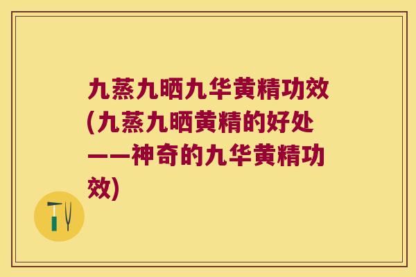 九蒸九晒九华黄精功效(九蒸九晒黄精的好处——神奇的九华黄精功效)