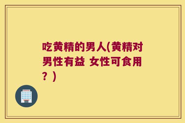 吃黄精的男人(黄精对男性有益 女性可食用？)