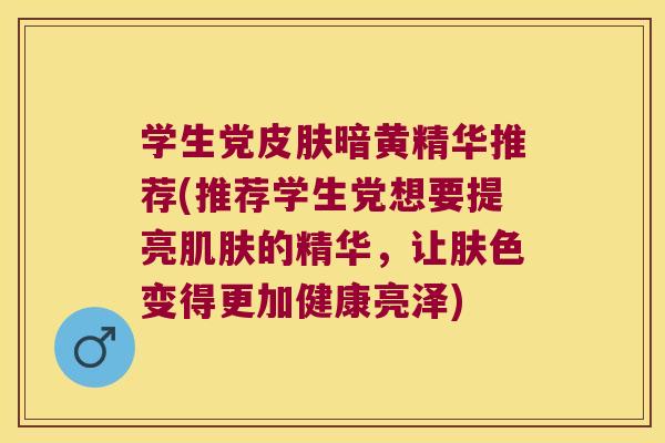 学生党暗黄精华推荐(推荐学生党想要提亮的精华，让肤色变得更加健康亮泽)