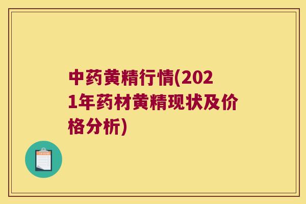 黄精行情(2021年药材黄精现状及价格分析) 黄精行情(2021年药材黄精现状及价格分析)