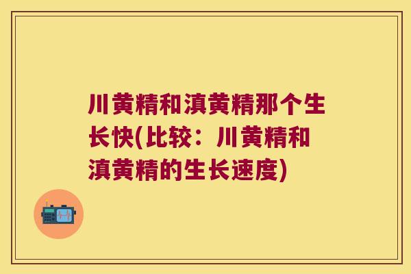 川黄精和滇黄精那个生长快(比较：川黄精和滇黄精的生长速度)