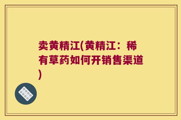 卖黄精江(黄精江：稀有草药如何开销售渠道)