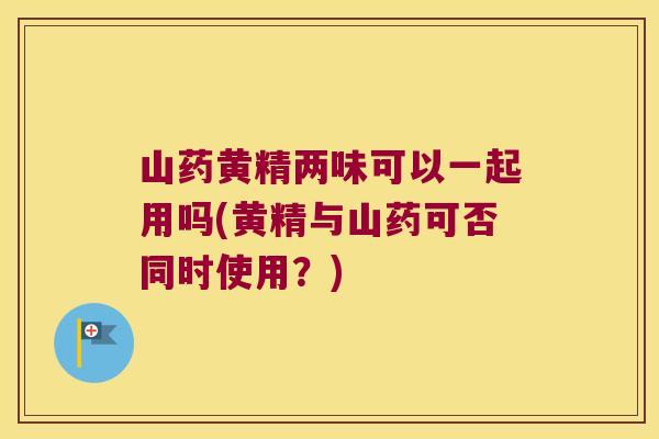 山药黄精两味可以一起用吗(黄精与山药可否同时使用?) 山药黄精两味可以一起用吗(黄精与山药可否同时使用?)