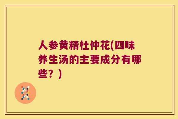 人参黄精杜仲花(四味养生汤的主要成分有哪些?) 人参黄精杜仲花(四味养生汤的主要成分有哪些?)