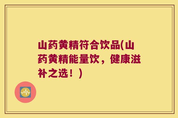 山药黄精符合饮品(山药黄精能量饮,健康滋补之选!) 山药黄精符合饮品(山药黄精能量饮,健康滋补之选!)