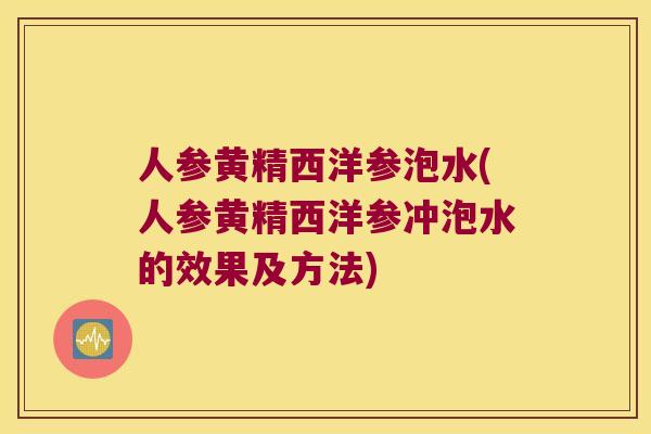 人参黄精西洋参泡水(人参黄精西洋参冲泡水的效果及方法)