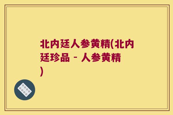 北内廷人参黄精(北内廷珍品 - 人参黄精) 北内廷人参黄精(北内廷珍品 - 人参黄精)