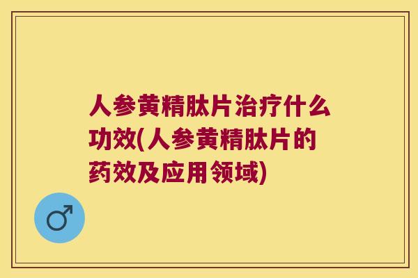 人参黄精肽片什么功效(人参黄精肽片的及应用领域)