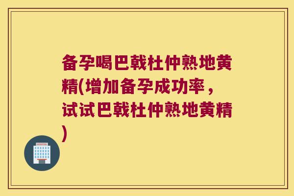 备孕喝巴戟杜仲熟地黄精(增加备孕成功率,试试巴戟杜仲熟地黄精) 备孕喝巴戟杜仲熟地黄精(增加备孕成功率,试试巴戟杜仲熟地黄精)