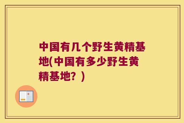 中国有几个野生黄精基地(中国有多少野生黄精基地？)