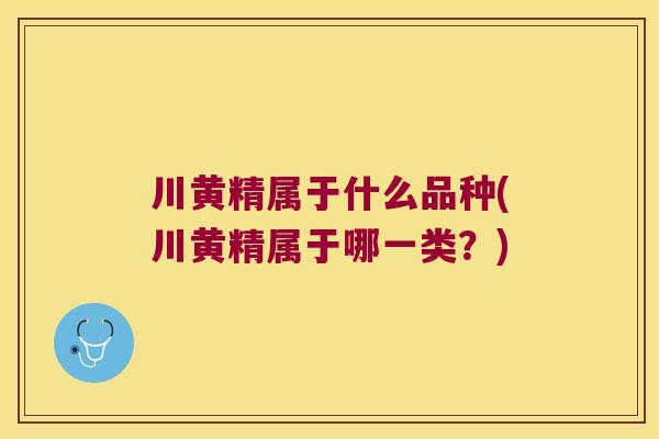 川黄精属于什么品种(川黄精属于哪一类?) 川黄精属于什么品种(川黄精属于哪一类?)