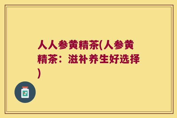 人人参黄精茶(人参黄精茶：滋补养生好选择)
