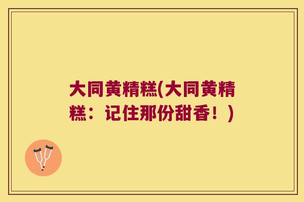 大同黄精糕(大同黄精糕:记住那份甜香!) 大同黄精糕(大同黄精糕:记住那份甜香!)