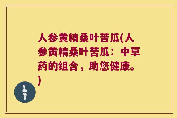 人参黄精桑叶苦瓜(人参黄精桑叶苦瓜：中草药的组合，助您健康。)