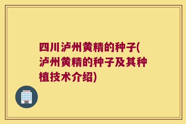四川泸州黄精的种子(泸州黄精的种子及其种植技术介绍)