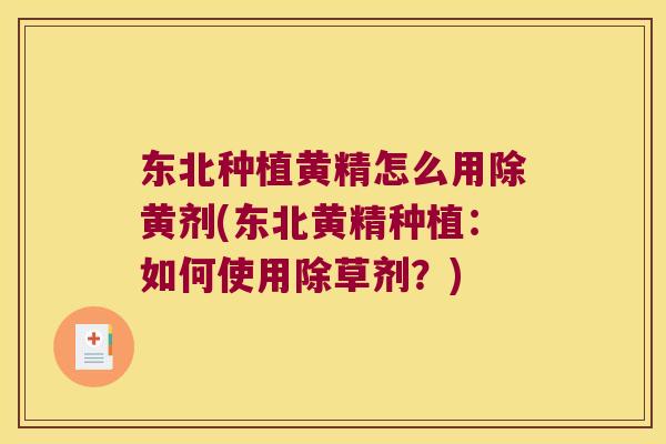 东北种植黄精怎么用除黄剂(东北黄精种植:如何使用除草剂?) 东北种植黄精怎么用除黄剂(东北黄精种植:如何使用除草剂?)