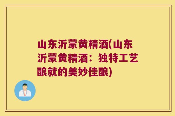山东沂蒙黄精酒(山东沂蒙黄精酒：独特工艺酿就的美妙佳酿)