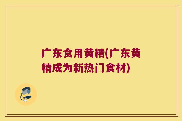 广东食用黄精(广东黄精成为新热门食材)