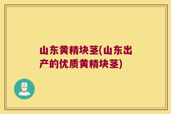 山东黄精块茎(山东出产的优质黄精块茎) 山东黄精块茎(山东出产的优质黄精块茎)