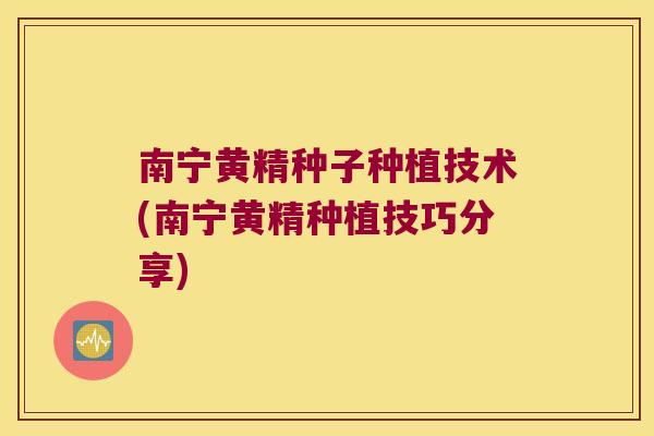 南宁黄精种子种植技术(南宁黄精种植技巧分享) 南宁黄精种子种植技术(南宁黄精种植技巧分享)