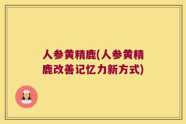 人参黄精鹿(人参黄精鹿改善记忆力新方式)