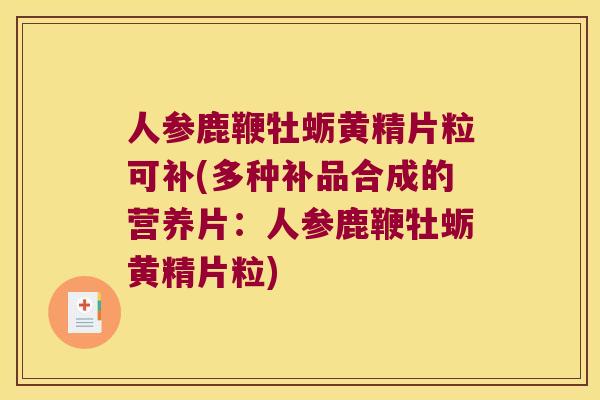 人参鹿鞭牡蛎黄精片粒可补(多种补品合成的营养片：人参鹿鞭牡蛎黄精片粒)