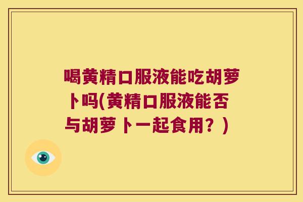 喝黄精口服液能吃胡萝卜吗(黄精口服液能否与胡萝卜一起食用?) 喝黄精口服液能吃胡萝卜吗(黄精口服液能否与胡萝卜一起食用?)