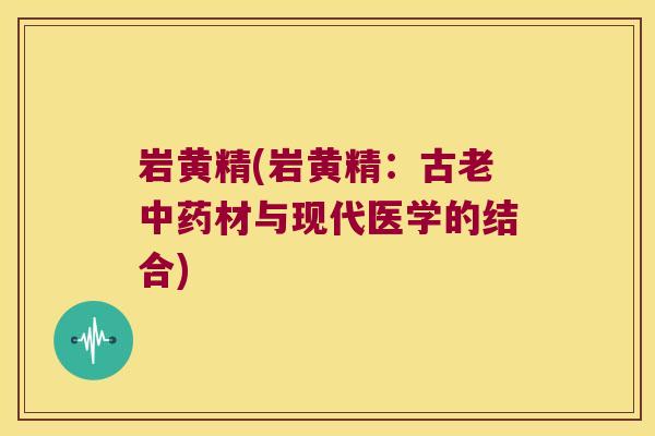 岩黄精(岩黄精：古老材与现代医学的结合)