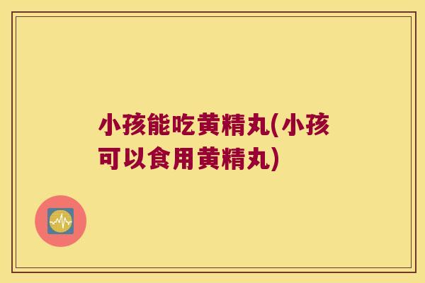 小孩能吃黄精丸(小孩可以食用黄精丸)