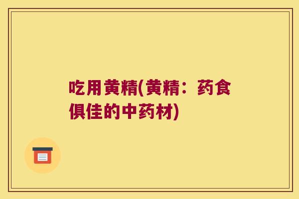 吃用黄精(黄精:药食俱佳的材) 吃用黄精(黄精:药食俱佳的材)