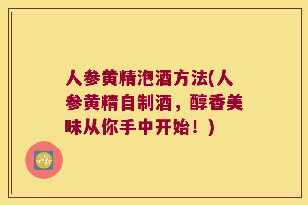 人参黄精泡酒方法(人参黄精自制酒，醇香美味从你手中开始！)