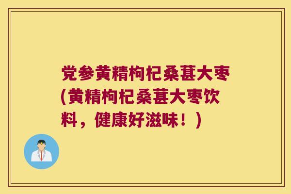 党参黄精枸杞桑葚大枣(黄精枸杞桑葚大枣饮料,健康好滋味!) 党参黄精枸杞桑葚大枣(黄精枸杞桑葚大枣饮料,健康好滋味!)