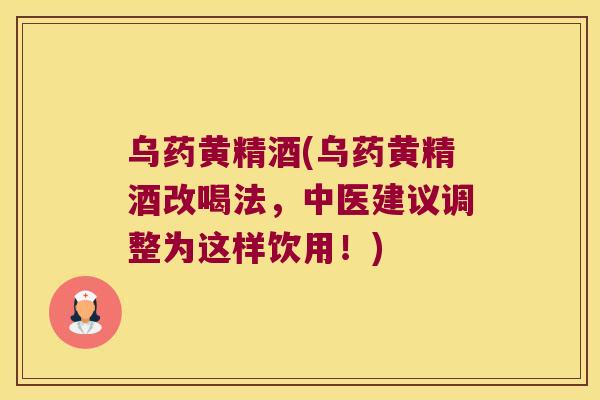 乌药黄精酒(乌药黄精酒改喝法,中医建议调整为这样饮用!) 乌药黄精酒(乌药黄精酒改喝法,中医建议调整为这样饮用!)