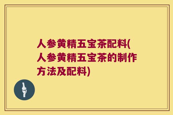 人参黄精五宝茶配料(人参黄精五宝茶的制作方法及配料) 人参黄精五宝茶配料(人参黄精五宝茶的制作方法及配料)