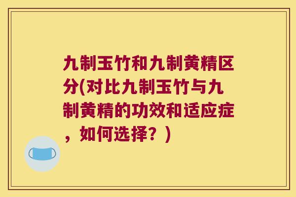 九制玉竹和九制黄精区分(对比九制玉竹与九制黄精的功效和适应症,如何选择?) 九制玉竹和九制黄精区分(对比九制玉竹与九制黄精的功效和适应症,如何选择?)