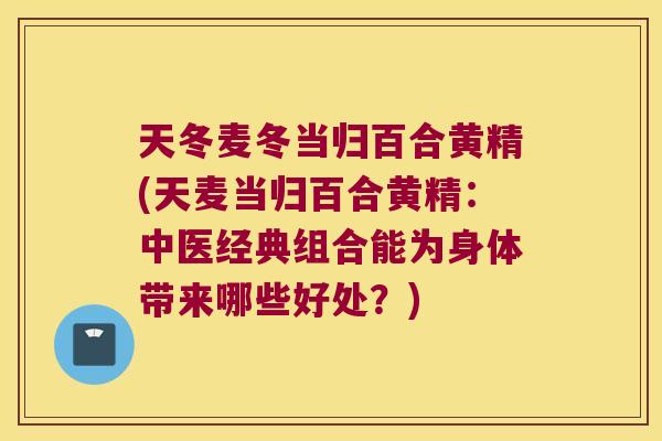 天冬麦冬当归百合黄精(天麦当归百合黄精:中医经典组合能为身体带来哪些好处?) 天冬麦冬当归百合黄精(天麦当归百合黄精:中医经典组合能为身体带来哪些好处?)