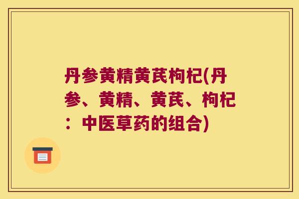丹参黄精黄芪枸杞(丹参、黄精、黄芪、枸杞：中医草药的组合)