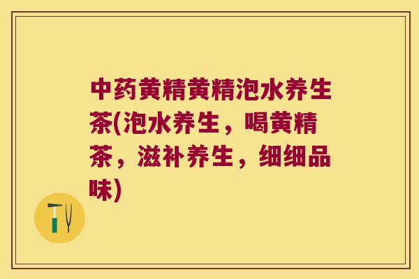 黄精黄精泡水养生茶(泡水养生,喝黄精茶,滋补养生,细细品味) 黄精黄精泡水养生茶(泡水养生,喝黄精茶,滋补养生,细细品味)