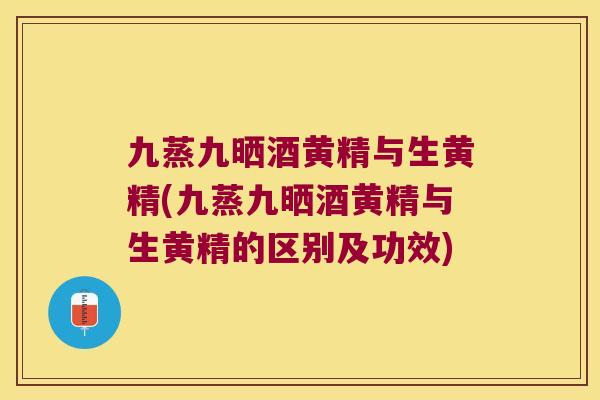九蒸九晒酒黄精与生黄精(九蒸九晒酒黄精与生黄精的区别及功效)