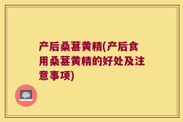 产后桑葚黄精(产后食用桑葚黄精的好处及注意事项) 产后桑葚黄精(产后食用桑葚黄精的好处及注意事项)