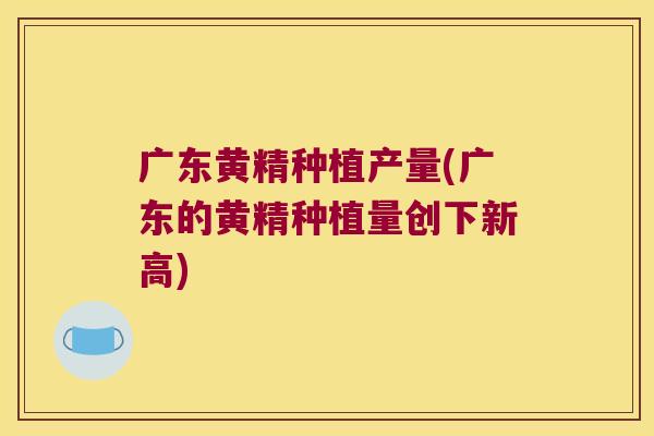 广东黄精种植产量(广东的黄精种植量创下新高)