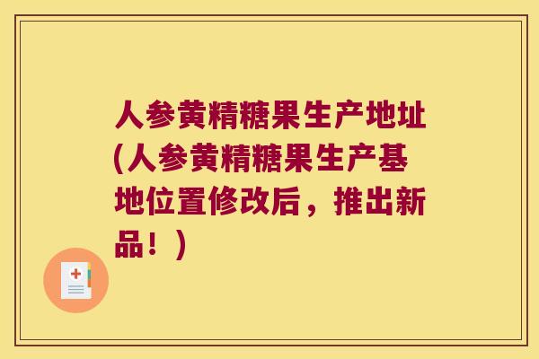 人参黄精糖果生产地址(人参黄精糖果生产基地位置修改后，推出新品！)